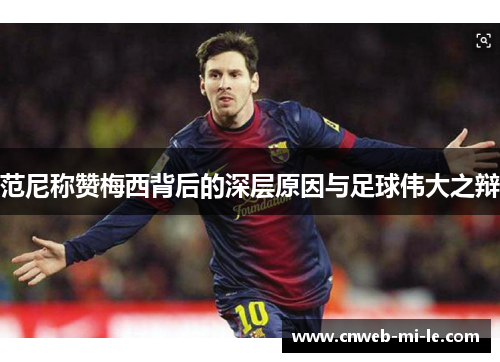 范尼称赞梅西背后的深层原因与足球伟大之辩