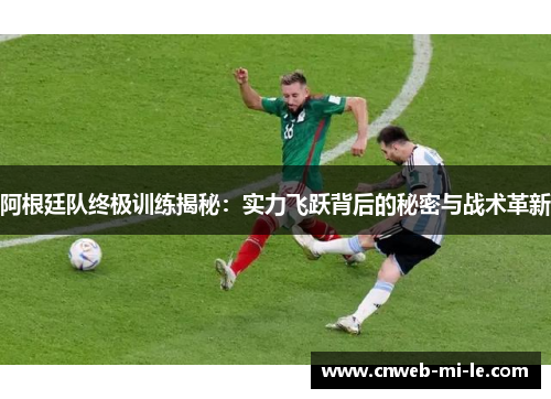 阿根廷队终极训练揭秘：实力飞跃背后的秘密与战术革新