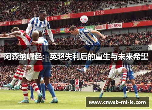 阿森纳崛起：英超失利后的重生与未来希望