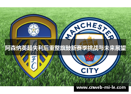 阿森纳英超失利后重整旗鼓新赛季挑战与未来展望