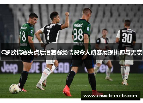 C罗欧锦赛失点后泪洒赛场情深令人动容展现拼搏与无奈