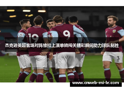 杰克逊英超客场对阵维拉上演单骑闯关精彩瞬间助力球队制胜