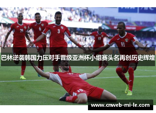巴林逆袭韩国力压对手晋级亚洲杯小组赛头名再创历史辉煌